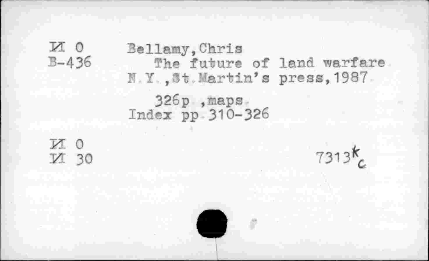 ﻿M 0 Bellamy,Chris
B-436	The future of land, warfare
N.Y ,St Martin’s press,1987 326p ,maps Index pp 310-326
MO	.
M 30	731 3KC